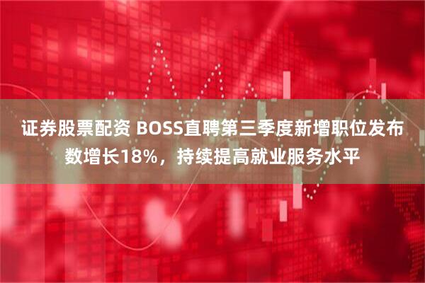 证券股票配资 BOSS直聘第三季度新增职位发布数增长18%，持续提高就业服务水平