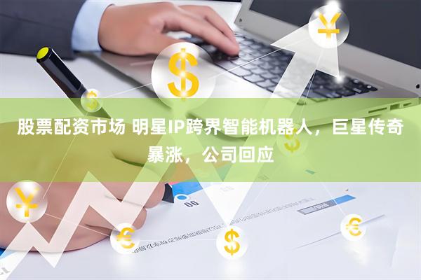 股票配资市场 明星IP跨界智能机器人，巨星传奇暴涨，公司回应