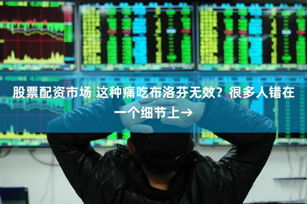 股票配资市场 这种痛吃布洛芬无效？很多人错在一个细节上→