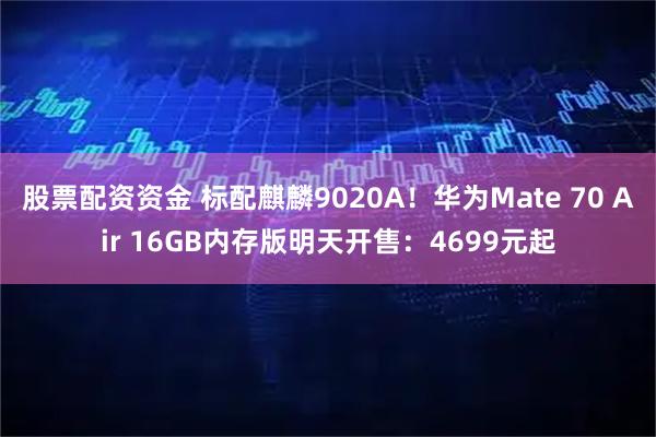 股票配资资金 标配麒麟9020A！华为Mate 70 Air 16GB内存版明天开售：4699元起