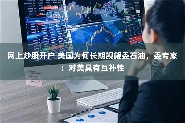 网上炒股开户 美国为何长期觊觎委石油，委专家：对美具有互补性