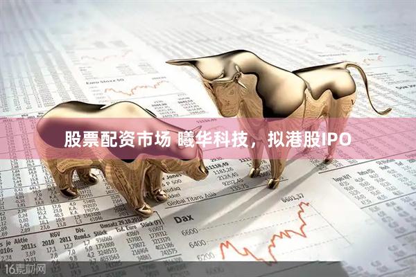股票配资市场 曦华科技，拟港股IPO