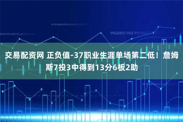 交易配资网 正负值-37职业生涯单场第二低！詹姆斯7投3中得到13分6板2助