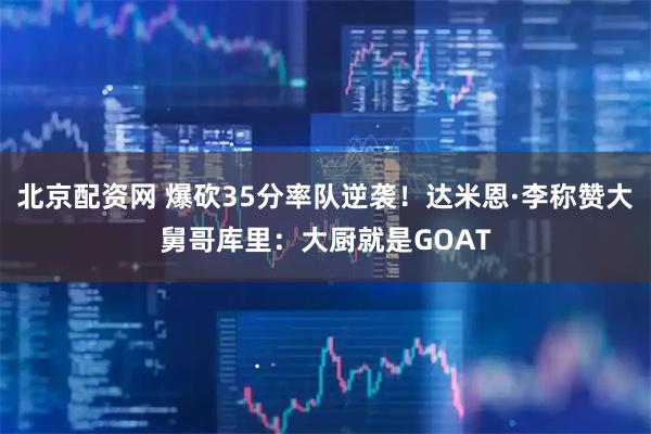北京配资网 爆砍35分率队逆袭！达米恩·李称赞大舅哥库里：大厨就是GOAT