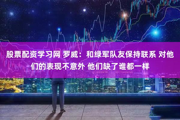 股票配资学习网 罗威：和绿军队友保持联系 对他们的表现不意外 他们缺了谁都一样