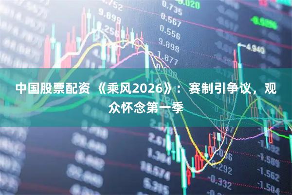 中国股票配资 《乘风2026》：赛制引争议，观众怀念第一季