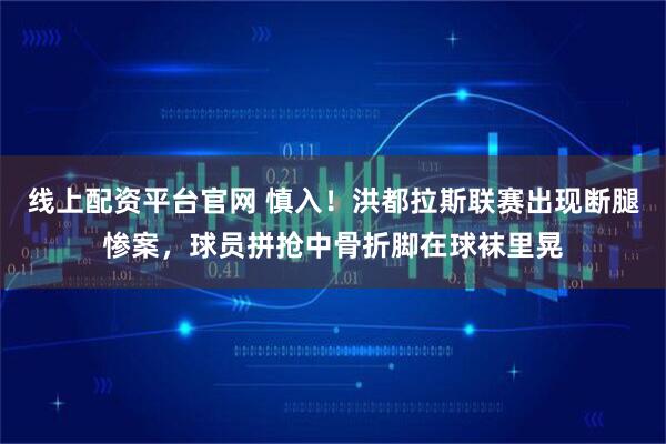 线上配资平台官网 慎入！洪都拉斯联赛出现断腿惨案，球员拼抢中骨折脚在球袜里晃