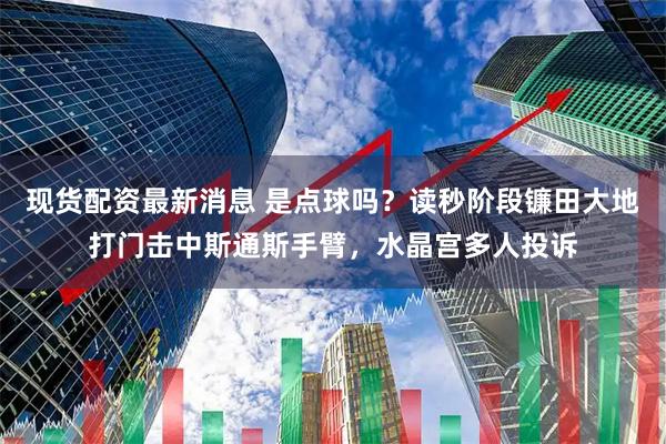 现货配资最新消息 是点球吗？读秒阶段镰田大地打门击中斯通斯手臂，水晶宫多人投诉