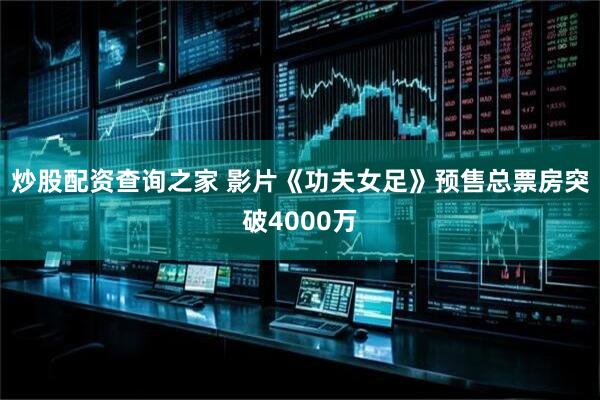 炒股配资查询之家 影片《功夫女足》预售总票房突破4000万