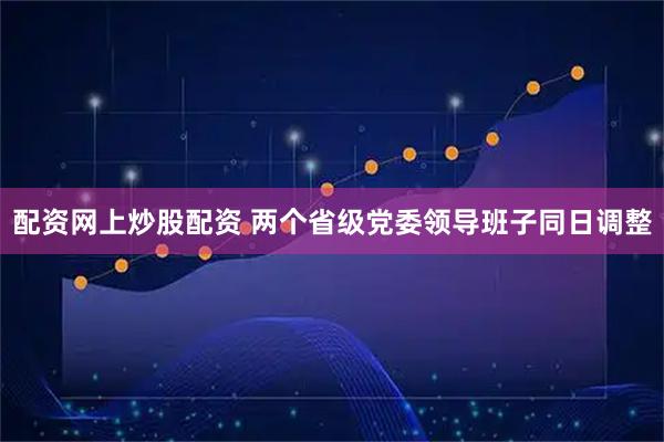 配资网上炒股配资 两个省级党委领导班子同日调整