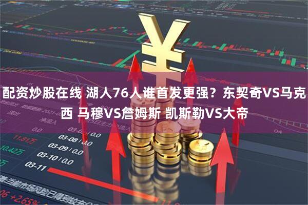 配资炒股在线 湖人76人谁首发更强？东契奇VS马克西 马穆VS詹姆斯 凯斯勒VS大帝