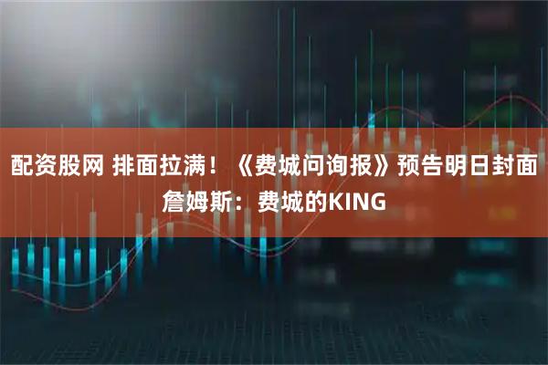 配资股网 排面拉满！《费城问询报》预告明日封面詹姆斯：费城的KING