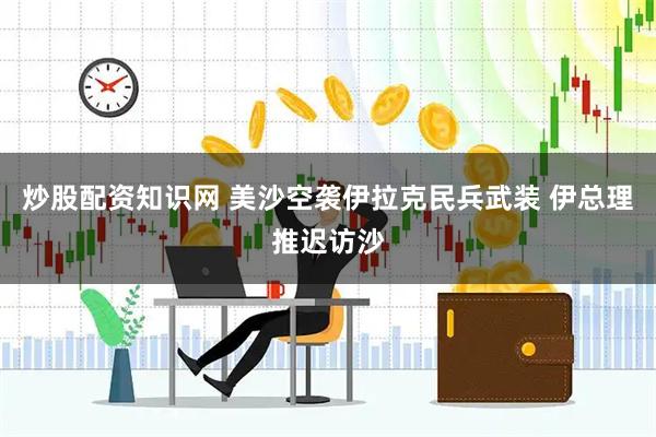 炒股配资知识网 美沙空袭伊拉克民兵武装 伊总理推迟访沙